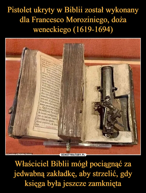 Pistolet ukryty w Biblii został wykonany dla Francesco Moroziniego, doża weneckiego (1619-1694) Właściciel Biblii mógł pociągnąć za jedwabną zakładkę, aby strzelić, gdy księga była jeszcze zamknięta