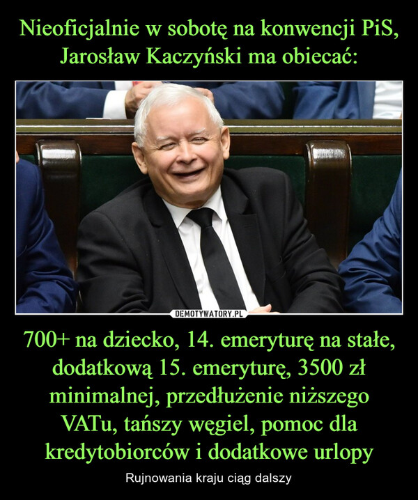 Nieoficjalnie w sobotę na konwencji PiS, Jarosław Kaczyński ma obiecać: 700+ na dziecko, 14. emeryturę na stałe, dodatkową 15. emeryturę, 3500 zł minimalnej, przedłużenie niższego VATu, tańszy węgiel, pomoc dla kredytobiorców i dodatkowe urlopy