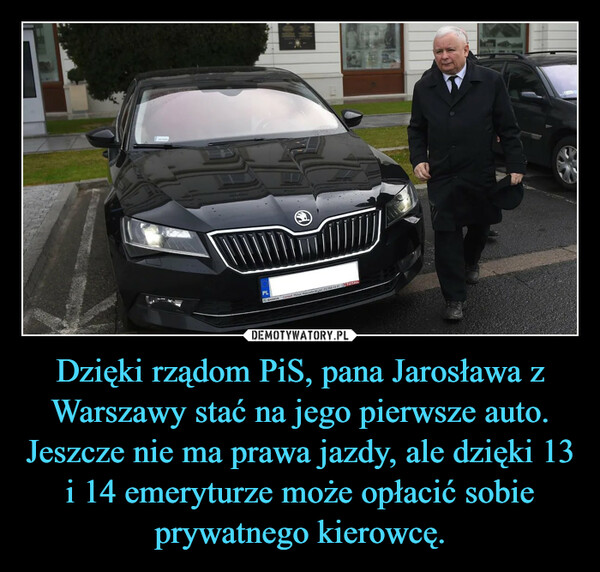 Dzięki rządom PiS, pana Jarosława z Warszawy stać na jego pierwsze auto. Jeszcze nie ma prawa jazdy, ale dzięki 13 i 14 emeryturze może opłacić sobie prywatnego kierowcę. –  