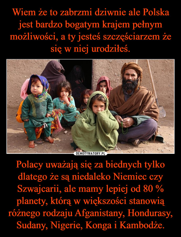 Polacy uważają się za biednych tylko dlatego że są niedaleko Niemiec czy Szwajcarii, ale mamy lepiej od 80 % planety, którą w większości stanowią różnego rodzaju Afganistany, Hondurasy, Sudany, Nigerie, Konga i Kambodże. –  