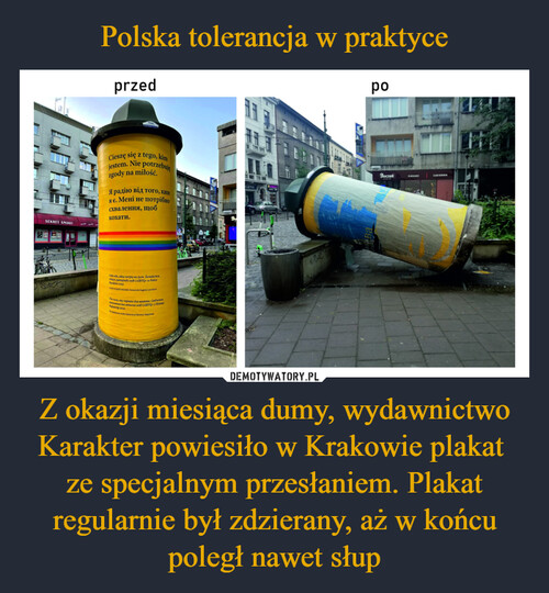 Polska tolerancja w praktyce Z okazji miesiąca dumy, wydawnictwo Karakter powiesiło w Krakowie plakat 
ze specjalnym przesłaniem. Plakat regularnie był zdzierany, aż w końcu poległ nawet słup