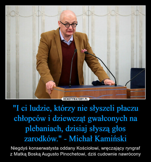 "I ci ludzie, którzy nie słyszeli płaczu chłopców i dziewcząt gwałconych na plebaniach, dzisiaj słyszą głos zarodków." - Michał Kamiński