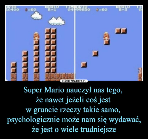 Super Mario nauczył nas tego, 
że nawet jeżeli coś jest 
w gruncie rzeczy takie samo, 
psychologicznie może nam się wydawać, że jest o wiele trudniejsze