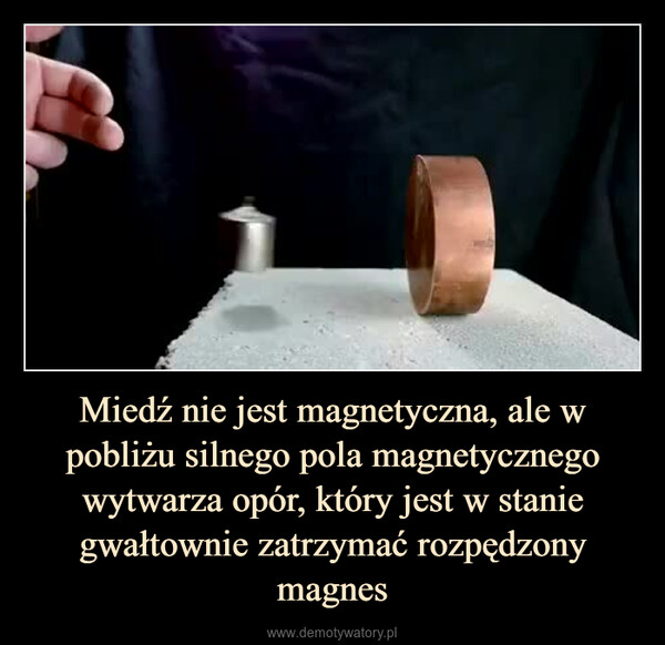 Miedź nie jest magnetyczna, ale w pobliżu silnego pola magnetycznego wytwarza opór, który jest w stanie gwałtownie zatrzymać rozpędzony magnes –  