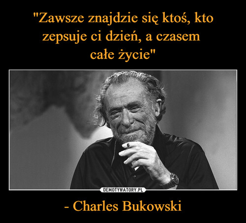 "Zawsze znajdzie się ktoś, kto zepsuje ci dzień, a czasem 
całe życie" - Charles Bukowski
