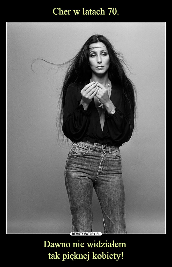 Cher w latach 70. Dawno nie widziałem 
tak pięknej kobiety!