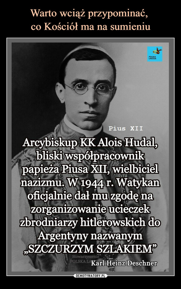  –  POLSKA	LAICKA	Pius XII	Arcy,biskup KK Alois Hudal,	bliski WSpółpracownik	papieża Piusa XII, wielbiciel	nazizmu. W1944 r. Wâtykan	oficjalnie dał mu zgodę na	zorganizowanie ucieczek	zbrodniarzy hitlerowskich do	Argentyny nazWanym	„SZCZURZYM SZLAKIEM