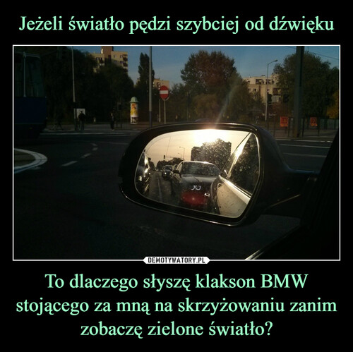 Jeżeli światło pędzi szybciej od dźwięku To dlaczego słyszę klakson BMW stojącego za mną na skrzyżowaniu zanim zobaczę zielone światło?