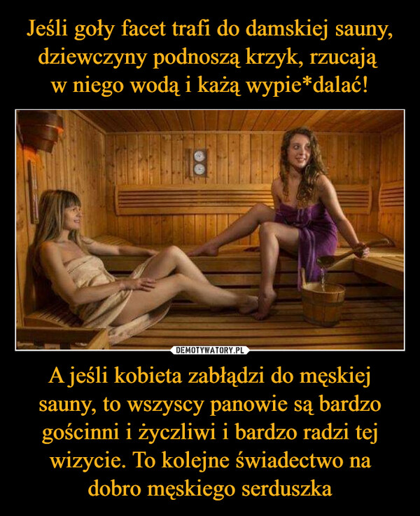 A jeśli kobieta zabłądzi do męskiej sauny, to wszyscy panowie są bardzo gościnni i życzliwi i bardzo radzi tej wizycie. To kolejne świadectwo nadobro męskiego serduszka –  