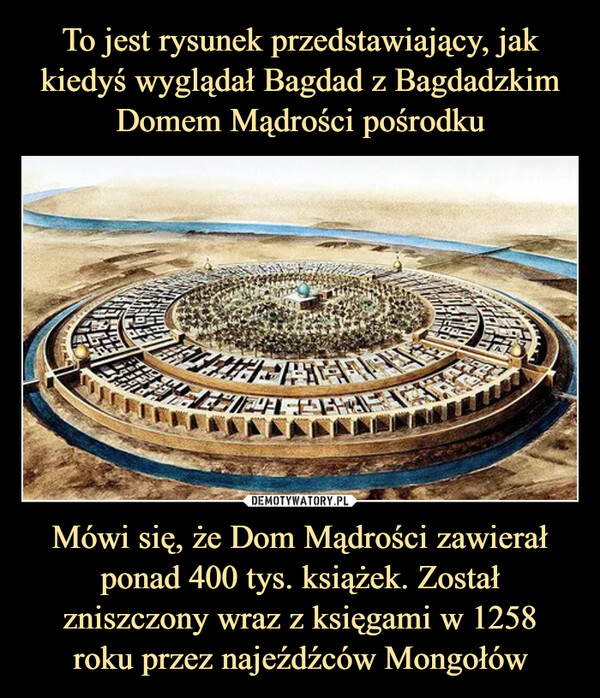 Mówi się, że Dom Mądrości zawierał ponad 400 tys. książek. Został zniszczony wraz z księgami w 1258roku przez najeźdźców Mongołów –  
