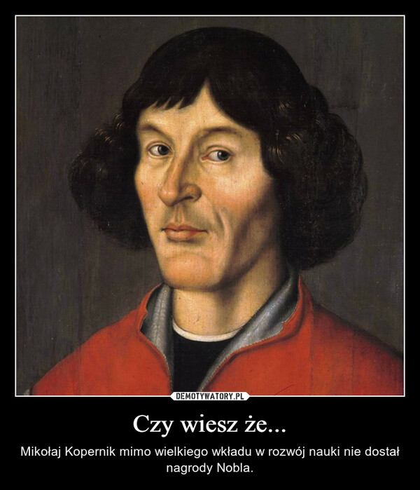 Czy wiesz że... – Mikołaj Kopernik mimo wielkiego wkładu w rozwój nauki nie dostał nagrody Nobla. 