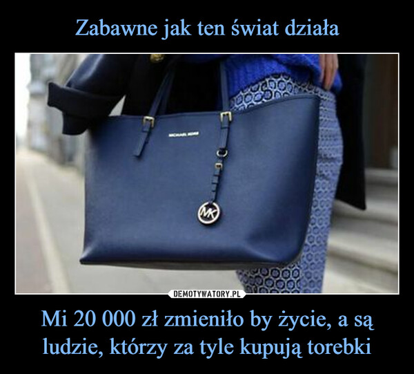 Mi 20 000 zł zmieniło by życie, a są ludzie, którzy za tyle kupują torebki –  