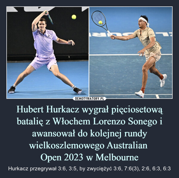 Hubert Hurkacz wygrał pięciosetową batalię z Włochem Lorenzo Sonego i awansował do kolejnej rundy wielkoszlemowego Australian Open 2023 w Melbourne – Hurkacz przegrywał 3:6, 3:5, by zwyciężyć 3:6, 7:6(3), 2:6, 6:3, 6:3 