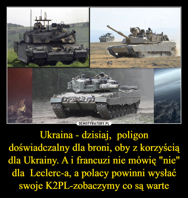 Ukraina - dzisiaj,  poligon doświadczalny dla broni, oby z korzyścią dla Ukrainy. A i francuzi nie mówię "nie" dla  Leclerc-a, a polacy powinni wysłać swoje K2PL-zobaczymy co są warte