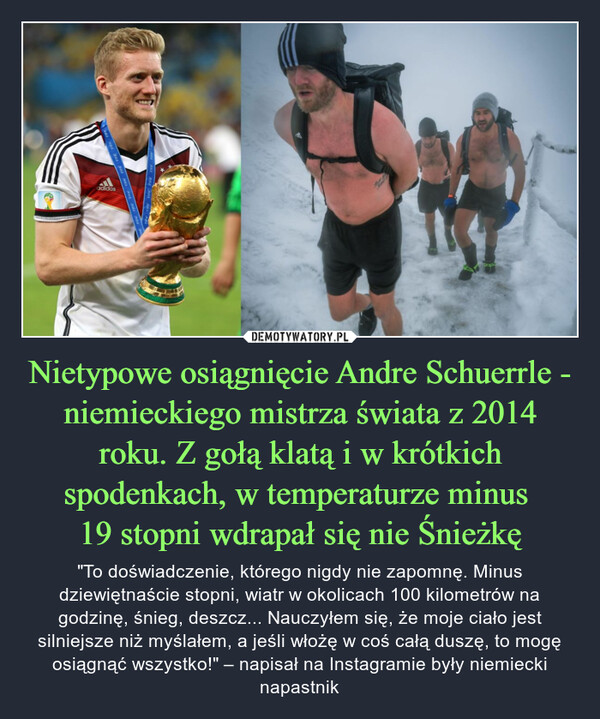 Nietypowe osiągnięcie Andre Schuerrle - niemieckiego mistrza świata z 2014 roku. Z gołą klatą i w krótkich spodenkach, w temperaturze minus 
19 stopni wdrapał się nie Śnieżkę