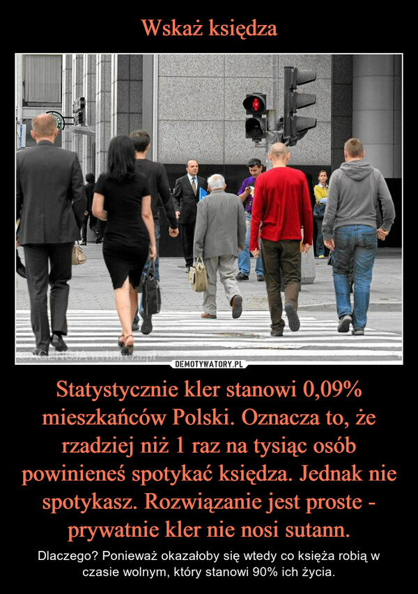 Wskaż księdza Statystycznie kler stanowi 0,09% mieszkańców Polski. Oznacza to, że rzadziej niż 1 raz na tysiąc osób powinieneś spotykać księdza. Jednak nie spotykasz. Rozwiązanie jest proste - prywatnie kler nie nosi sutann.