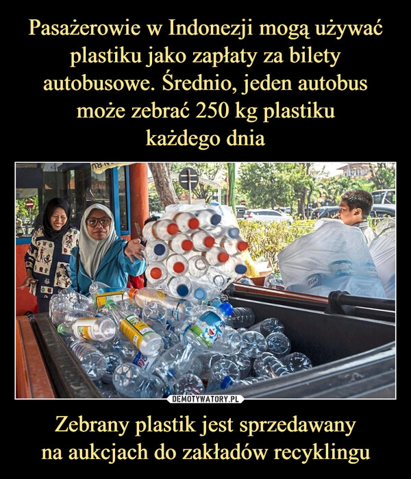Pasażerowie w Indonezji mogą używać plastiku jako zapłaty za bilety autobusowe. Średnio, jeden autobus może zebrać 250 kg plastiku
każdego dnia Zebrany plastik jest sprzedawany
na aukcjach do zakładów recyklingu
