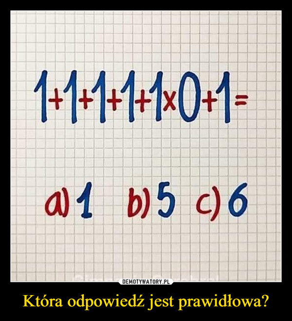 Która odpowiedź jest prawidłowa? –  1+1+1+1+1x0+1=@1 b)5 c) 6