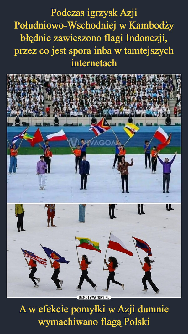Podczas igrzysk Azji Południowo-Wschodniej w Kambodży błędnie zawieszono flagi Indonezji,
przez co jest spora inba w tamtejszych internetach A w efekcie pomyłki w Azji dumnie wymachiwano flagą Polski
