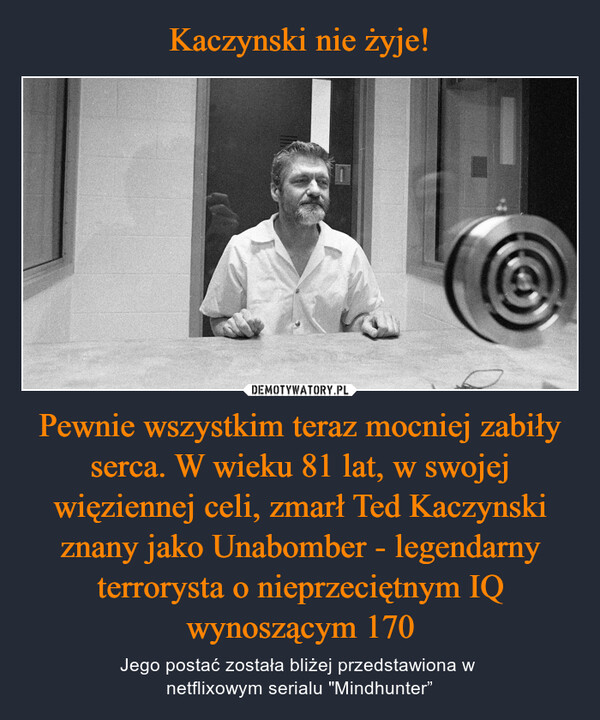 Pewnie wszystkim teraz mocniej zabiły serca. W wieku 81 lat, w swojej więziennej celi, zmarł Ted Kaczynski znany jako Unabomber - legendarny terrorysta o nieprzeciętnym IQ wynoszącym 170 – Jego postać została bliżej przedstawiona w netflixowym serialu "Mindhunter” 