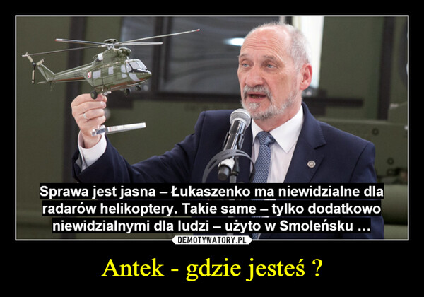 Antek - gdzie jesteś ? –  Sprawa jest jasna – Łukaszenko ma niewidzialne dlaradarów helikoptery. Takie same – tylko dodatkowoniewidzialnymi dla ludzi – użyto w Smoleńsku ...