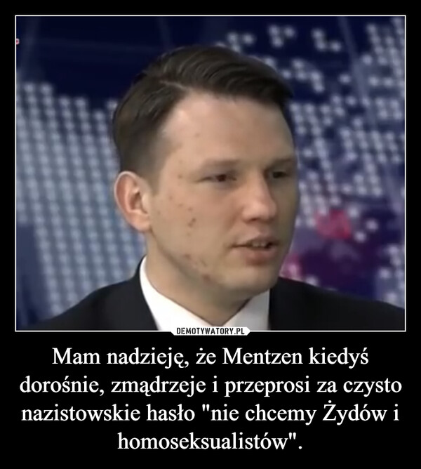 Mam nadzieję, że Mentzen kiedyś dorośnie, zmądrzeje i przeprosi za czysto nazistowskie hasło "nie chcemy Żydów i homoseksualistów". –  