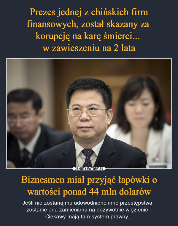 Prezes jednej z chińskich firm finansowych, został skazany za 
korupcję na karę śmierci... 
w zawieszeniu na 2 lata Biznesmen miał przyjąć łapówki o wartości ponad 44 mln dolarów