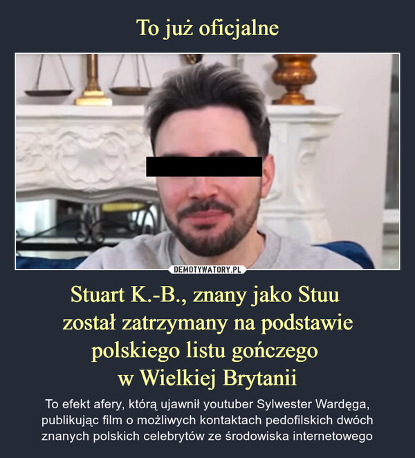 To już oficjalne Stuart K.-B., znany jako Stuu 
został zatrzymany na podstawie polskiego listu gończego 
w Wielkiej Brytanii