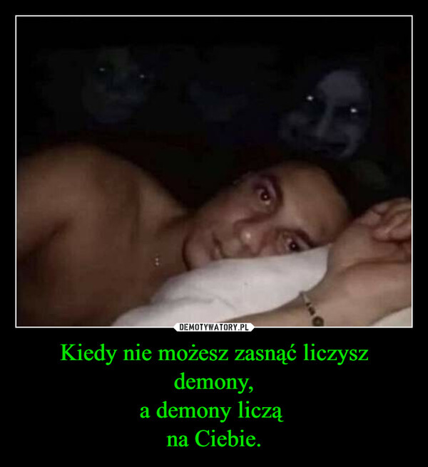 Kiedy nie możesz zasnąć liczysz demony,a demony liczą na Ciebie. –  