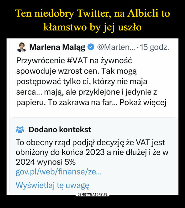  –  Marlena Maląg → @Marlen.... 15 godz.Przywrócenie #VAT na żywnośćspowoduje wzrost cen. Tak mogąpostępować tylko ci, którzy nie majaserca... mają, ale przyklejone i jedynie zpapieru. To zakrawa na far... Pokaż więcejDodano kontekstTo obecny rząd podjął decyzję że VAT jestobniżony do końca 2023 a nie dłużej i że w2024 wynosi 5%gov.pl/web/finanse/ze...Wyświetlaj tę uwagę