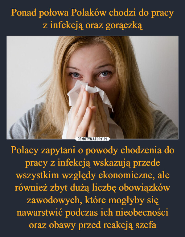Ponad połowa Polaków chodzi do pracy z infekcją oraz gorączką Polacy zapytani o powody chodzenia do pracy z infekcją wskazują przede wszystkim względy ekonomiczne, ale również zbyt dużą liczbę obowiązków zawodowych, które mogłyby się nawarstwić podczas ich nieobecności oraz obawy przed reakcją szefa
