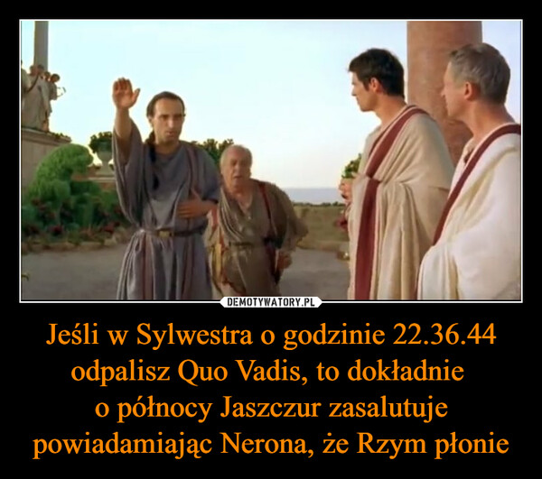 Jeśli w Sylwestra o godzinie 22.36.44 odpalisz Quo Vadis, to dokładnie 
o północy Jaszczur zasalutuje powiadamiając Nerona, że Rzym płonie