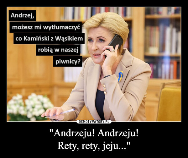 "Andrzeju! Andrzeju!Rety, rety, jeju..." –  Andrzej,możesz mi wytłumaczyćco Kamiński z Wąsikiemrobią w naszejpiwnicy?in