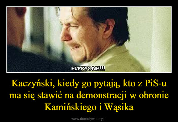 Kaczyński, kiedy go pytają, kto z PiS-u ma się stawić na demonstracji w obronie Kamińskiego i Wąsika –  EVERYONE!!!