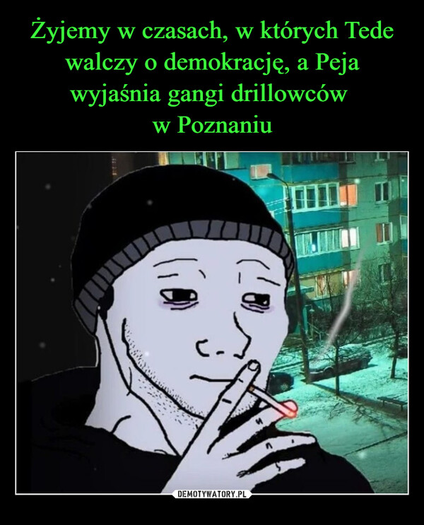 Żyjemy w czasach, w których Tede walczy o demokrację, a Peja wyjaśnia gangi drillowców 
w Poznaniu