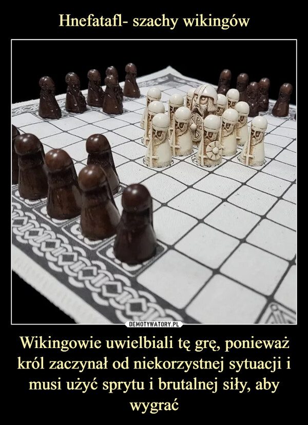 Hnefatafl- szachy wikingów Wikingowie uwielbiali tę grę, ponieważ król zaczynał od niekorzystnej sytuacji i musi użyć sprytu i brutalnej siły, aby wygrać